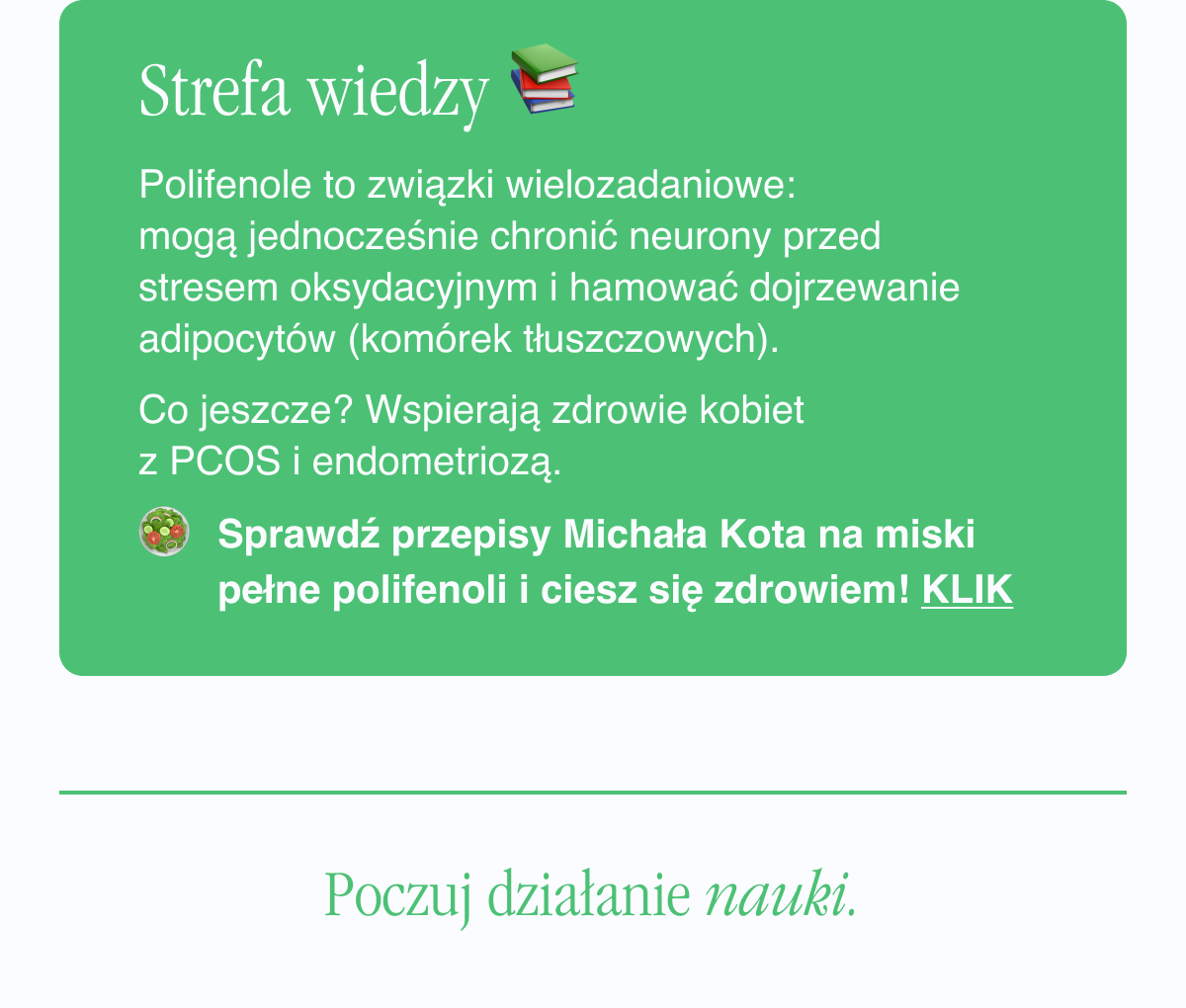 Strefa wiedzy. Polifenole to związki wielozadaniowe: mogą jednocześnie chronić neurony przed stresem oksydacyjnym i hamować dojrzewanie adipocytów (komórek tłuszczowych). Co jeszcze? Wspierają zdrowie kobiet z PCOS i endometriozą. Sprawdź przepisy Michała Kota na miski pełne polifenoli i ciesz się zdrowiem. Klik <-link