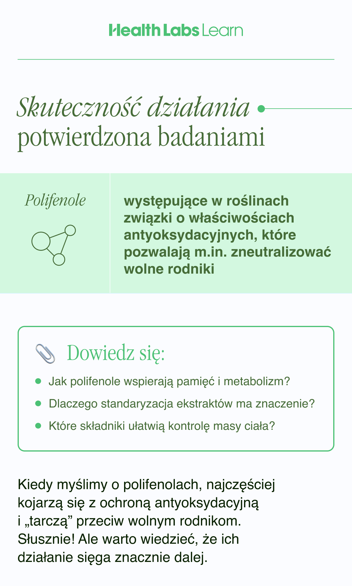 Skuteczność działania potwierdzona badaniami. Polifenole - występujące w roślinach związki o właściwościach antyoksydacyjnych, które pozwalają m.in. zneutralizować wolne rodniki.Dowiedz się: Jak polifenole wspierają pamięć i metabolizm?  Dlaczego standaryzacja ekstraktów ma znaczenie?Które składniki ułatwią kontrolę masy ciała? Kiedy myślimy o polifenolach, najczęściej kojarzą się z ochroną antyoksydacyjną i „tarczą” przeciw wolnym rodnikom. Słusznie. Ale warto wiedzieć, że ich działanie sięga znacznie dalej.