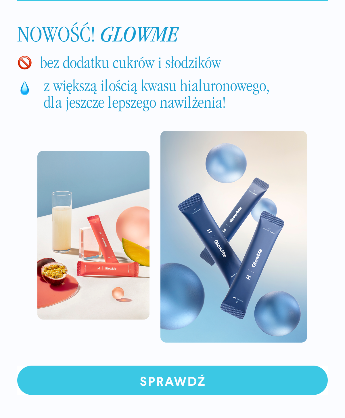 Nowość. GlowMe bez dodatku cukrów i słodzików, z większą ilością kwasu hialuronowego, dla jeszcze lepszego nawilżenia. Sprawdź <- Link