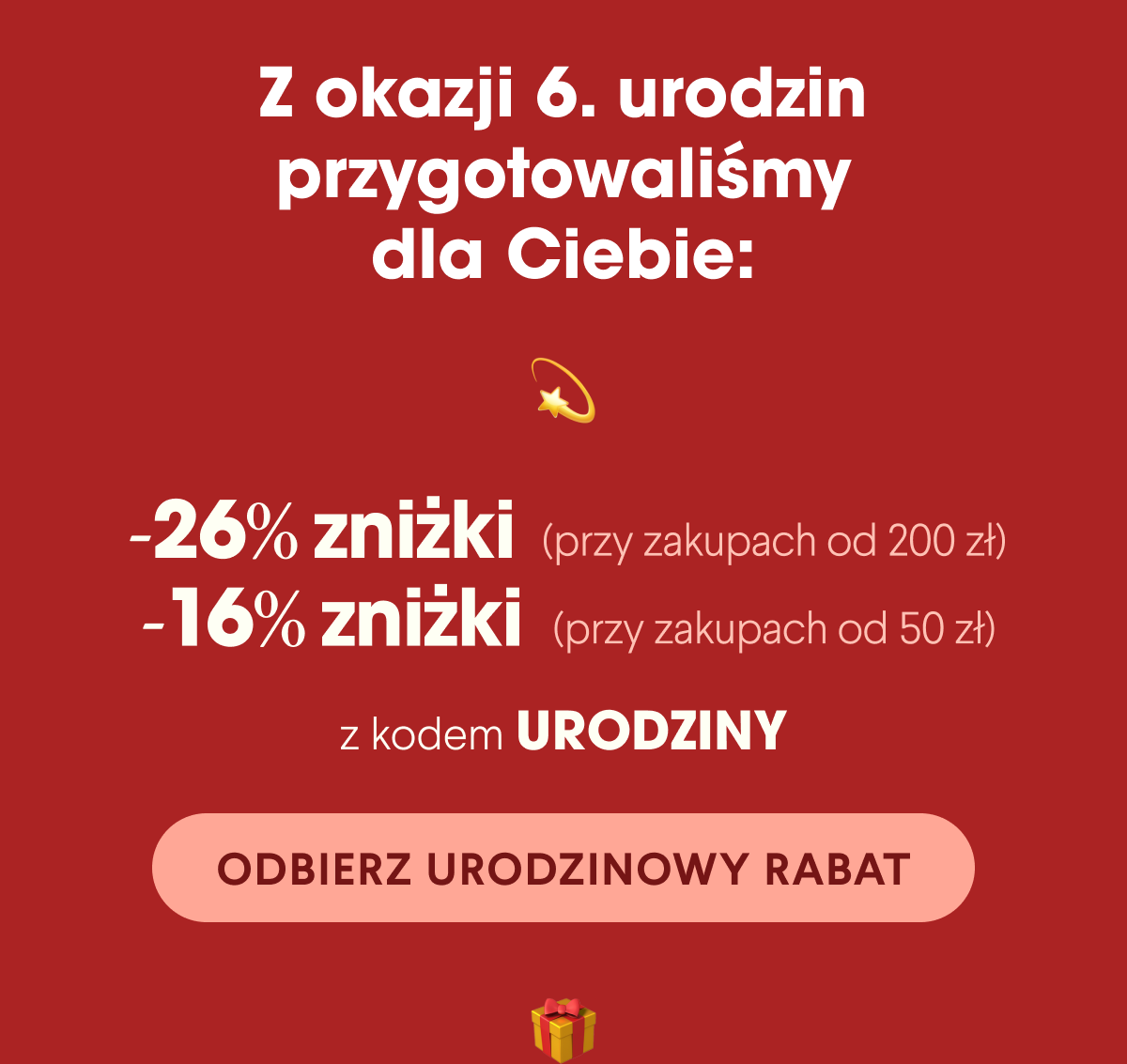 Z okazji 6. urodzin przygotowaliśmy dla Ciebie: -26% zniżki (przy zakupach od 200 zł) -16% zniżki (przy zakupach od 50 zł) z kodem URODZINY Odbierz urodzinowy rabat <- Link