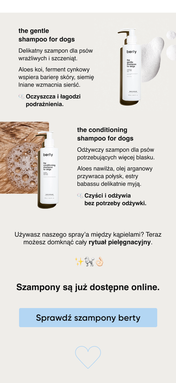berty Po krótkiej nieobecności wracają produkty, o które pytaliście najczęściej. Szampony berty są już dostępne. Powstały we współpracy z dr Joanną Karaś-Tęczą - autorytetem w dziedzinie dermatologii psów i kotów. Proste, skuteczne, bezpieczne składy. Jak nasz spray, który stał się codziennym rytuałem wielu z Was.