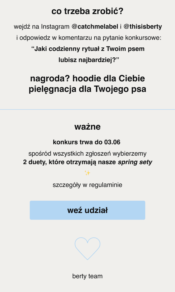 co trzeba zrobić? wejdź na Instagram @catchmelabel i @thisisberty i odpowiedz w komentarzu na pytanie konkursowe: “Jaki codzienny rytuał z Twoim psem lubisz najbardziej?” nagroda? hoodie dla Ciebie pielęgnacja dla Twojego psa ważne konkurs trwa do 03.06 spośród wszystkich zgłoszeń wybierzemy 2 duety, które otrzymają nasze spring sety ✨ szczegóły w regulaminie weź udział berty team